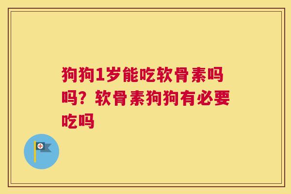 狗狗1岁能吃软骨素吗吗？软骨素狗狗有必要吃吗