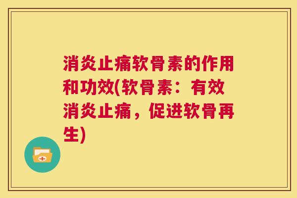 消炎止痛软骨素的作用和功效(软骨素：有效消炎止痛，促进软骨再生)