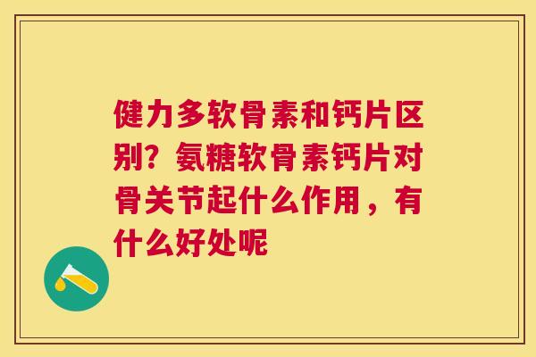 健力多软骨素和钙片区别？氨糖软骨素钙片对骨关节起什么作用，有什么好处呢
