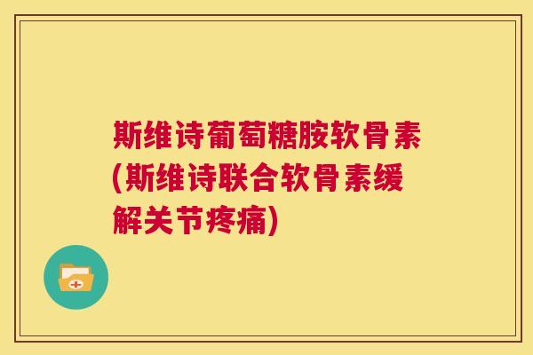 斯维诗葡萄糖胺软骨素(斯维诗联合软骨素缓解关节疼痛)