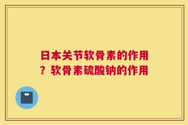 日本关节软骨素的作用？软骨素硫酸钠的作用
