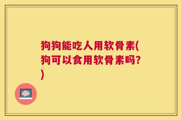 狗狗能吃人用软骨素(狗可以食用软骨素吗？)