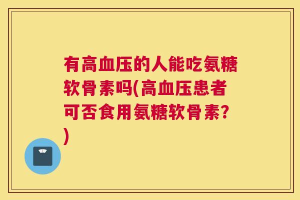 有高血压的人能吃氨糖软骨素吗(高血压患者可否食用氨糖软骨素？)