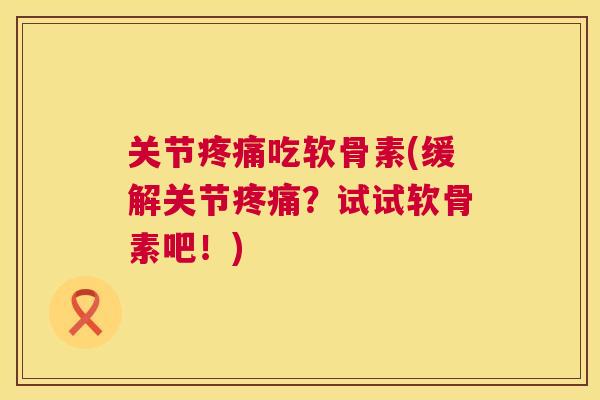 关节疼痛吃软骨素(缓解关节疼痛？试试软骨素吧！)