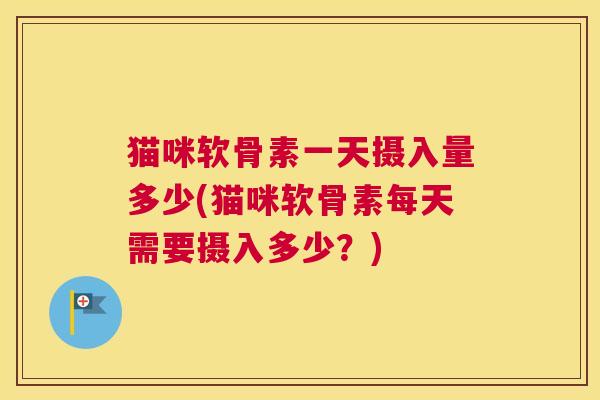 猫咪软骨素一天摄入量多少(猫咪软骨素每天需要摄入多少？)