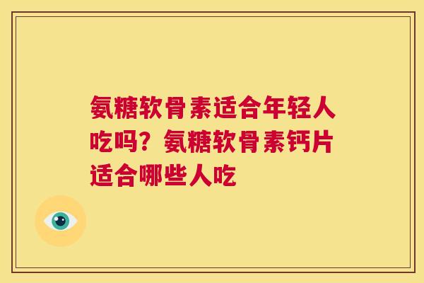氨糖软骨素适合年轻人吃吗？氨糖软骨素钙片适合哪些人吃
