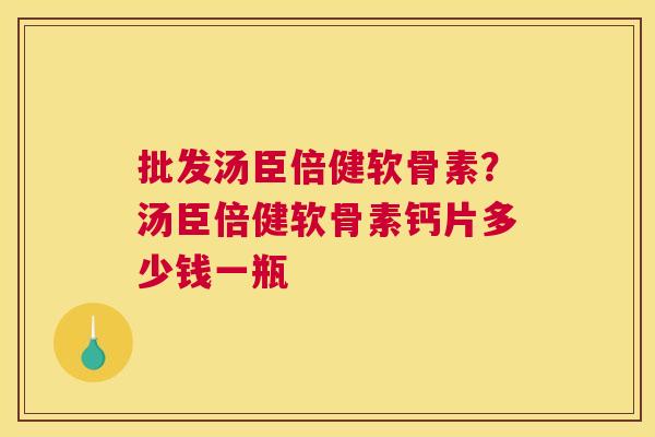 批发汤臣倍健软骨素？汤臣倍健软骨素钙片多少钱一瓶