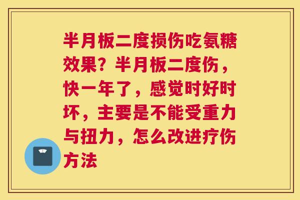 半月板二度损伤吃氨糖效果？半月板二度伤，快一年了，感觉时好时坏，主要是不能受重力与扭力，怎么改进疗伤方法