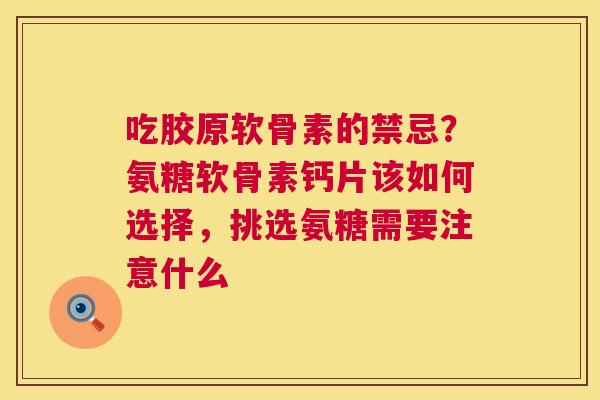 吃胶原软骨素的禁忌？氨糖软骨素钙片该如何选择，挑选氨糖需要注意什么