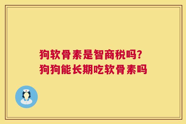狗软骨素是智商税吗?狗狗能长期吃软骨素吗