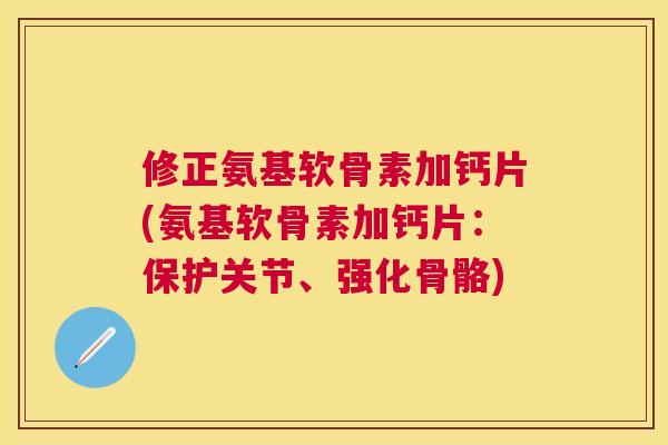 修正氨基软骨素加钙片(氨基软骨素加钙片：保护关节、强化骨骼)
