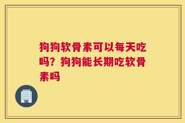 狗狗软骨素可以每天吃吗?狗狗能长期吃软骨素吗 狗狗软骨素可以每天吃吗?狗狗能长期吃软骨素吗
