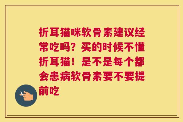 折耳猫咪软骨素建议经常吃吗？买的时候不懂折耳猫！是不是每个都会患病软骨素要不要提前吃