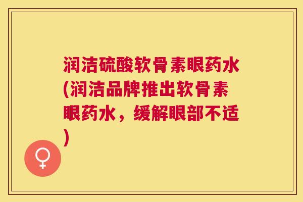 润洁硫酸软骨素眼药水(润洁品牌推出软骨素眼药水，缓解眼部不适)