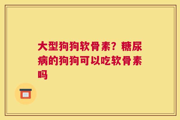 大型狗狗软骨素？糖尿病的狗狗可以吃软骨素吗