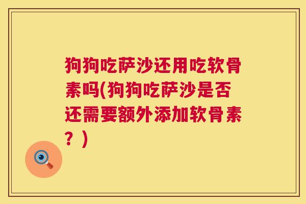 狗狗吃萨沙还用吃软骨素吗(狗狗吃萨沙是否还需要额外添加软骨素？)
