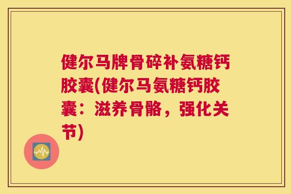 健尔马牌骨碎补氨糖钙胶囊(健尔马氨糖钙胶囊：滋养骨骼，强化关节)