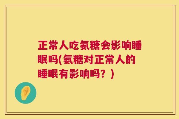 正常人吃氨糖会影响睡眠吗(氨糖对正常人的睡眠有影响吗？)