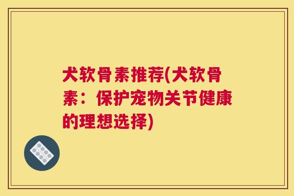 犬软骨素推荐(犬软骨素：保护宠物关节健康的理想选择)