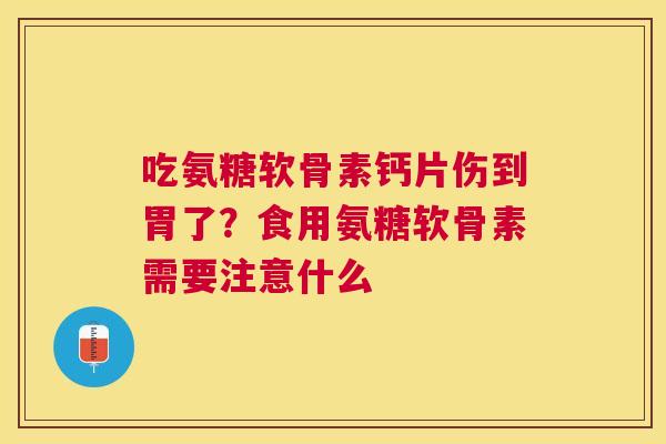 吃氨糖软骨素钙片伤到胃了？食用氨糖软骨素需要注意什么