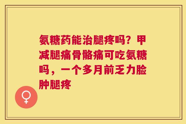 氨糖药能治腿疼吗？甲减腿痛骨骼痛可吃氨糖吗，一个多月前乏力脸肿腿疼