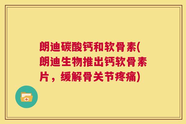朗迪碳酸钙和软骨素(朗迪生物推出钙软骨素片，缓解骨关节疼痛)