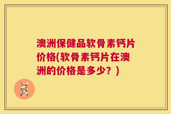 澳洲保健品软骨素钙片价格(软骨素钙片在澳洲的价格是多少？)