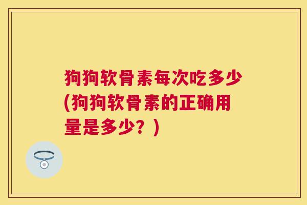 狗狗软骨素每次吃多少(狗狗软骨素的正确用量是多少？)