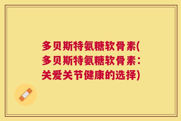 多贝斯特氨糖软骨素(多贝斯特氨糖软骨素：关爱关节健康的选择)