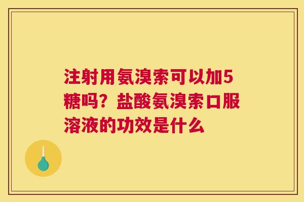 注射用氨溴索可以加5糖吗？盐酸氨溴索口服溶液的功效是什么