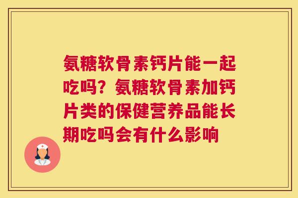氨糖软骨素钙片能一起吃吗？氨糖软骨素加钙片类的保健营养品能长期吃吗会有什么影响