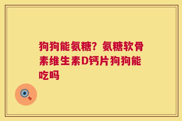 狗狗能氨糖？氨糖软骨素维生素D钙片狗狗能吃吗
