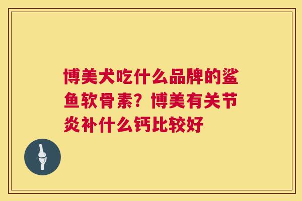 博美犬吃什么品牌的鲨鱼软骨素？博美有关节炎补什么钙比较好