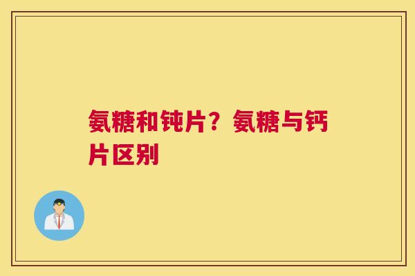 氨糖和钝片？氨糖与钙片区别