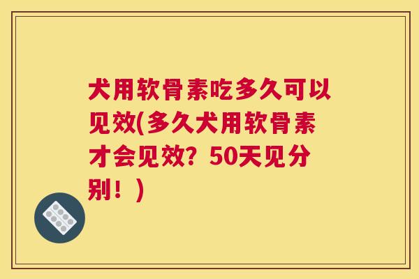 犬用软骨素吃多久可以见效(多久犬用软骨素才会见效？50天见分别！)