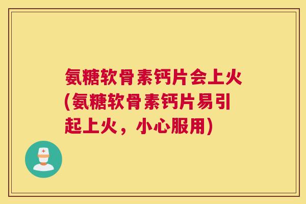 氨糖软骨素钙片会上火(氨糖软骨素钙片易引起上火，小心服用)