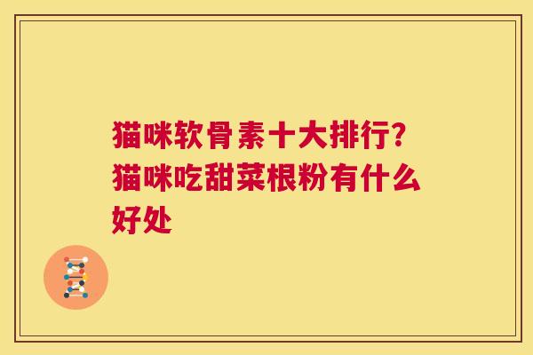 猫咪软骨素十大排行？猫咪吃甜菜根粉有什么好处