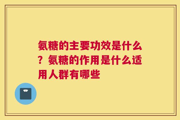 氨糖的主要功效是什么？氨糖的作用是什么适用人群有哪些