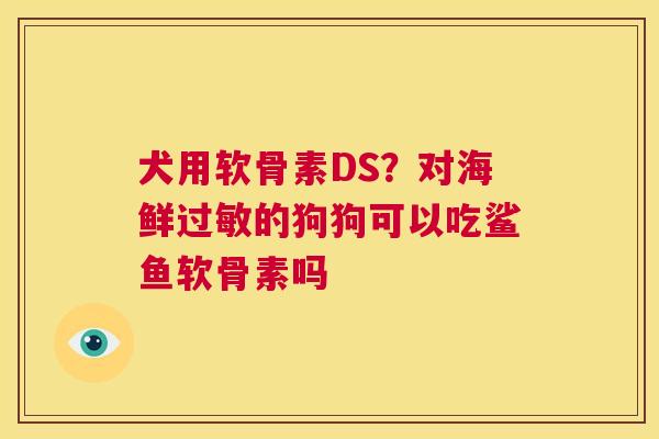 犬用软骨素DS？对海鲜过敏的狗狗可以吃鲨鱼软骨素吗