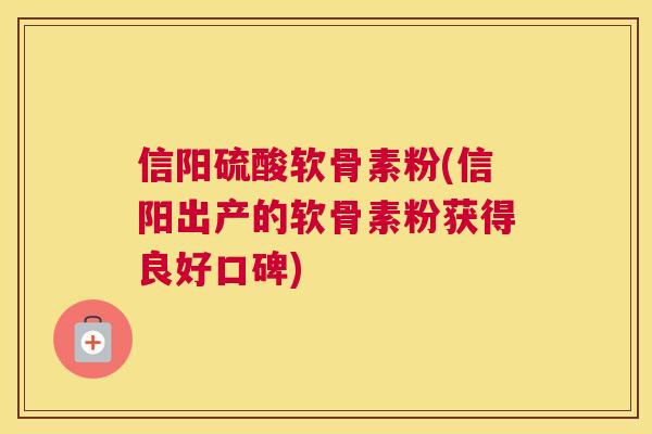 信阳硫酸软骨素粉(信阳出产的软骨素粉获得良好口碑)
