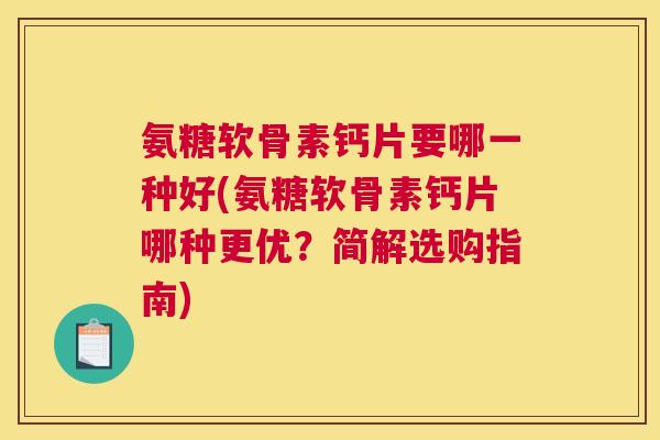 氨糖软骨素钙片要哪一种好(氨糖软骨素钙片哪种更优?简解选购指南)