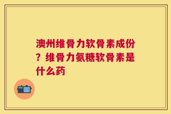 澳州维骨力软骨素成份？维骨力氨糖软骨素是什么药