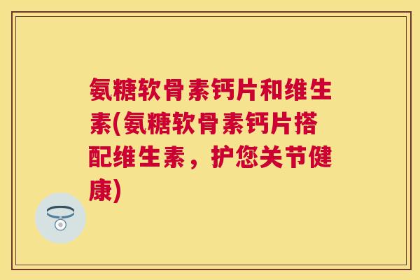 氨糖软骨素钙片和维生素(氨糖软骨素钙片搭配维生素，护您关节健康)