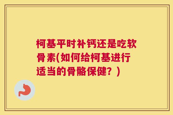 柯基平时补钙还是吃软骨素(如何给柯基进行适当的骨骼保健？)