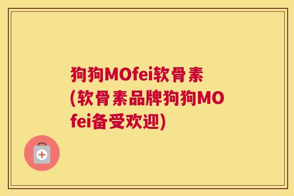 狗狗MOfei软骨素(软骨素品牌狗狗MOfei备受欢迎)