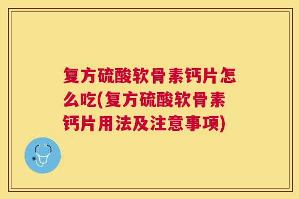 复方硫酸软骨素钙片怎么吃(复方硫酸软骨素钙片用法及注意事项)