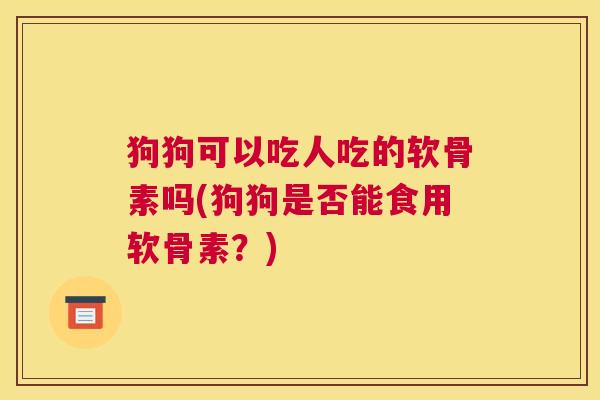 狗狗可以吃人吃的软骨素吗(狗狗是否能食用软骨素？)