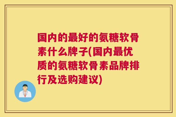 国内的最好的氨糖软骨素什么牌子(国内最优质的氨糖软骨素品牌排行及选购建议)