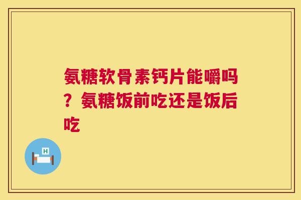 氨糖软骨素钙片能嚼吗？氨糖饭前吃还是饭后吃