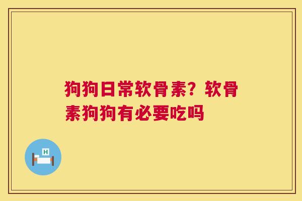 狗狗日常软骨素？软骨素狗狗有必要吃吗